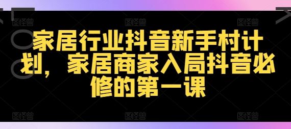 家居行业抖音新手村计划，家居商家入局抖音必修的第一课-网创项目