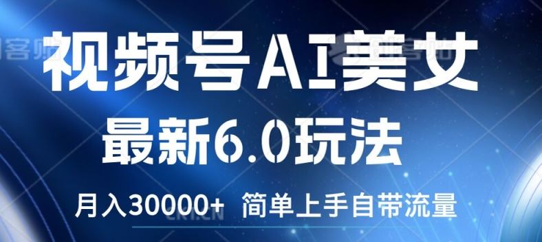 视频号AI美女最新6.0玩法，简单上手自带流量，月入3w【揭秘】-网创项目