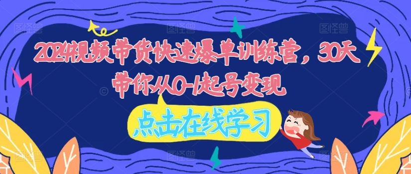 2024视频带货快速爆单训练营，30天带你从0-1起号变现-网创项目