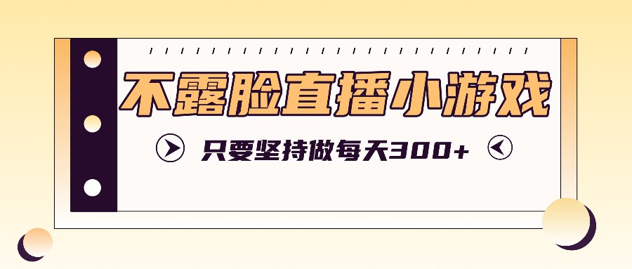 不露脸直播小游戏项目玩法，只要坚持做，轻松实现每天300+-网创项目