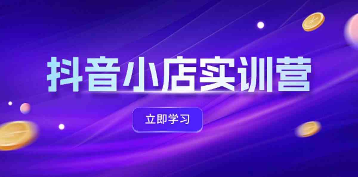 抖音小店最新实训营，提升体验分、商品卡 引流，投流增效，联盟引流秘籍-网创项目