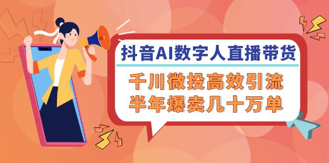 （12232期）抖音AI-数字人直播带货，千川 微投高效引流，半年爆卖几十万单-网创项目