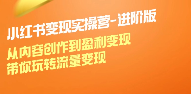 （12234期）小红书变现实操营-进阶版：从内容创作到盈利变现，带你玩转流量变现-网创项目