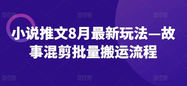 小说推文8月最新玩法—故事混剪批量搬运流程-网创项目