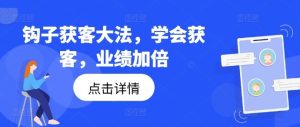 钩子获客大法,学会获客,业绩加倍-网创项目