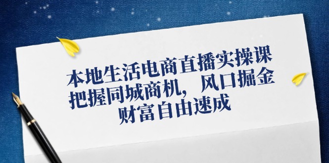 本地生活电商直播实操课，把握同城商机，风口掘金，财富自由速成-网创项目