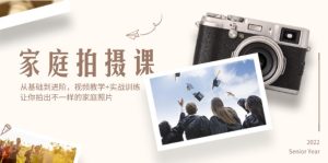 (12246期)家庭拍摄课,从基础到进阶,视频教学+实战训练,让你拍出不一样的家庭照片-网创项目