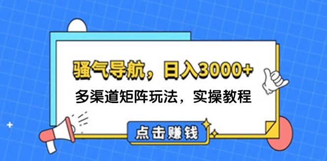 （12255期）日入3000+ 骚气导航，多渠道矩阵玩法，实操教程-网创项目