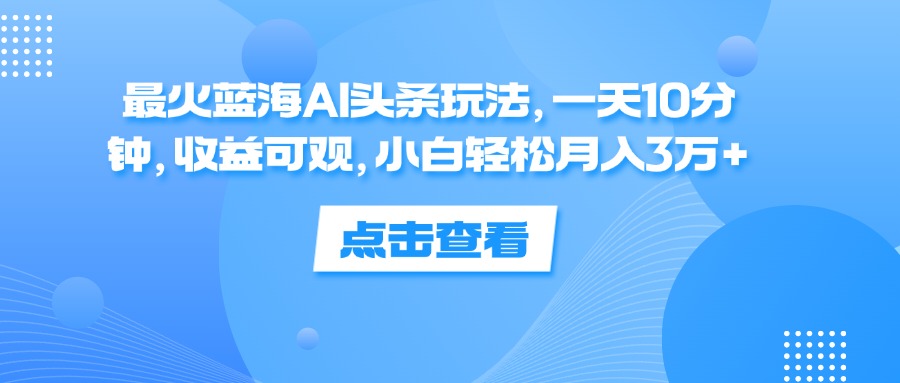 （12257期）最火蓝海AI头条玩法，一天10分钟，收益可观，小白轻松月入3万+-网创项目