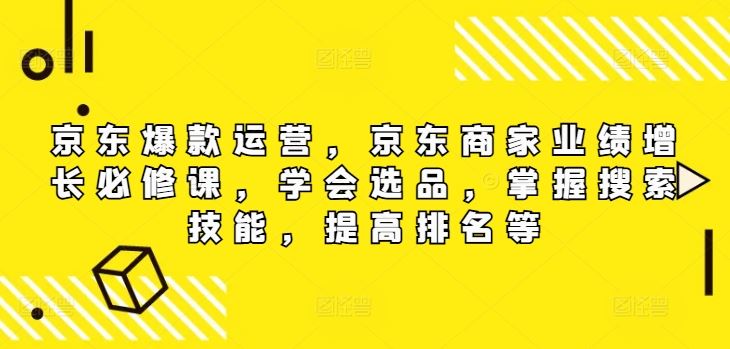 京东爆款运营，京东商家业绩增长必修课，学会选品，掌握搜索技能，提高排名等-网创项目