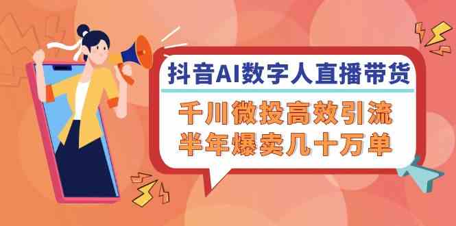 抖音AI数字人直播带货，千川微投高效引流，半年爆卖几十万单-网创项目