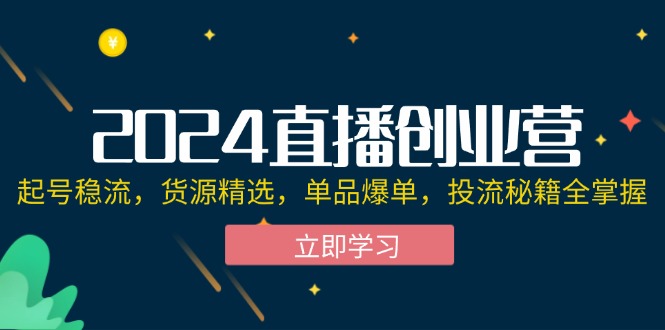 （12308期）2024直播创业营：起号稳流，货源精选，单品爆单，投流秘籍全掌握-网创项目