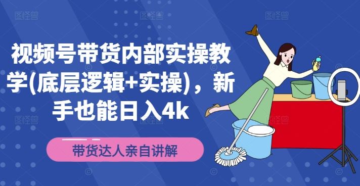 视频号带货内部实操教学(底层逻辑+实操)，新手也能日入4k-网创项目