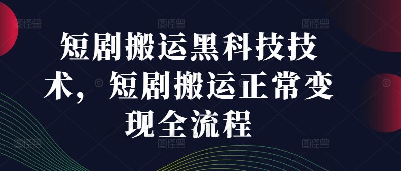 短剧搬运黑科技技术，短剧搬运正常变现全流程-网创项目