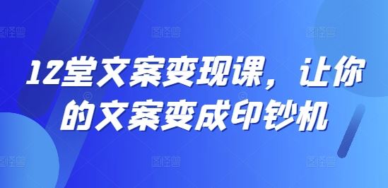 12堂文案变现课，让你的文案变成印钞机-网创项目