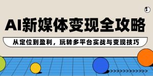 AI新媒体变现全攻略：从定位到盈利，玩转多平台实战与变现技巧-网创项目