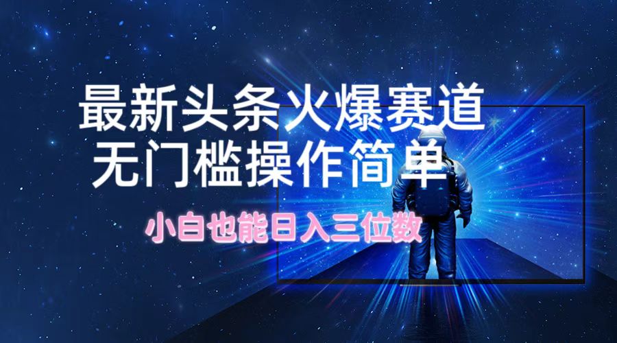 最新头条火爆赛道，无门槛操作简单，小白也能日入三位数-网创项目