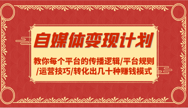 自媒体变现计划-教你每个平台的传播逻辑/平台规则/运营技巧/转化出几十种赚钱模式-网创项目