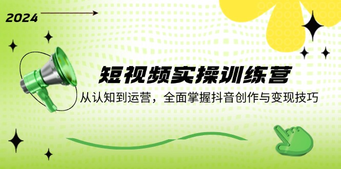 短视频实操训练营：从认知到运营，全面掌握抖音创作与变现技巧-网创项目