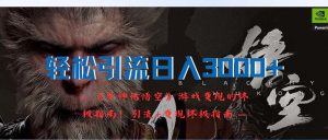 （12335期）轻松引流日入3000+：《黑神话悟空》游戏变现的终极指南！引流+变现终极…-网创项目