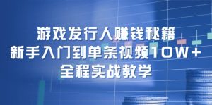 （12336期）游戏发行人赚钱秘籍：新手入门到单条视频10W+，全程实战教学-网创项目