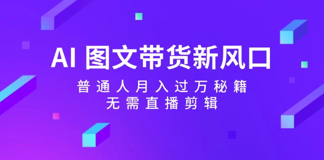 （12348期）AI 图文带货新风口：普通人月入过万秘籍，无需直播剪辑-网创项目