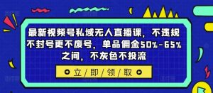 最新视频号私域无人直播课,不违规不封号更不废号,单品佣金50%-65%之间,不灰色不投流-网创项目