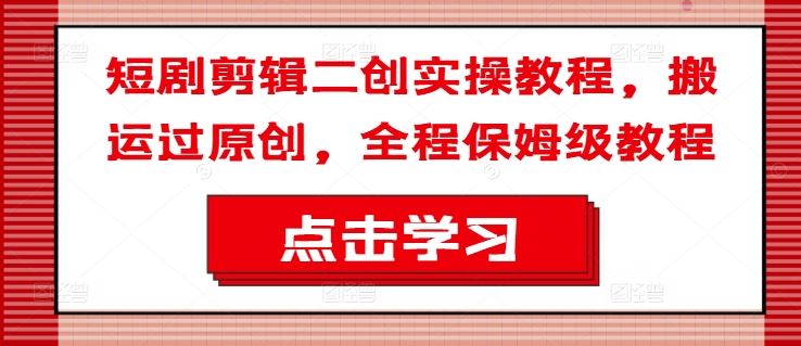 短剧剪辑二创实操教程，搬运过原创，全程保姆级教程-网创项目