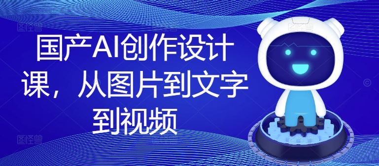 国产AI创作设计课，从图片到文字到视频-网创项目