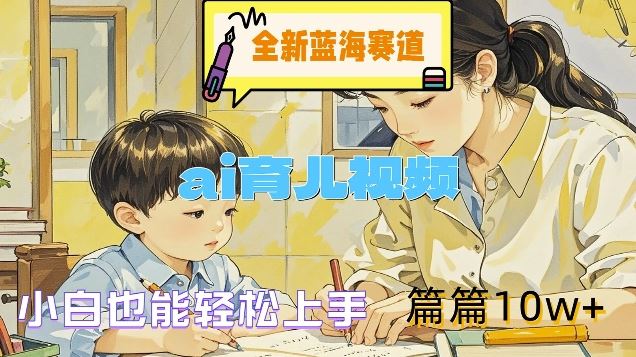 全新蓝海赛道-ai育儿视频，小白也能轻松上手，篇篇10w+【揭秘】-网创项目