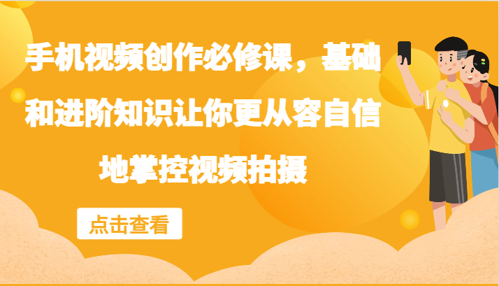 手机视频创作必修课，基础和进阶知识让你更从容自信地掌控视频拍摄-网创项目