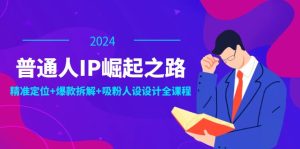 （12399期）普通人IP崛起之路：打造个人品牌，精准定位+爆款拆解+吸粉人设设计全课程-网创项目