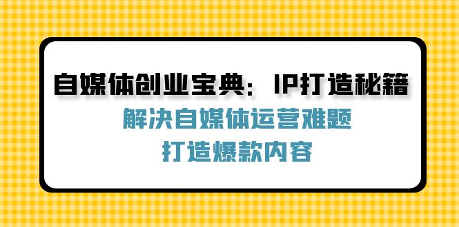 （12400期）自媒体创业宝典：IP打造秘籍：解决自媒体运营难题，打造爆款内容-网创项目