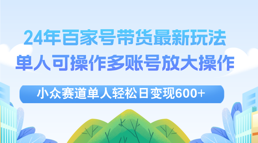 （12405期）24年百家号视频带货最新玩法，单人可操作多账号放大操作，单人轻松日变…-网创项目