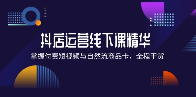 （12415期）抖店进阶线下课精华：掌握付费短视频与自然流商品卡，全程干货！-网创项目