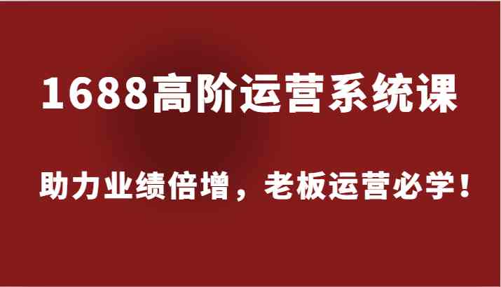 1688高阶运营系统课，助力业绩倍增，老板运营必学！-网创项目