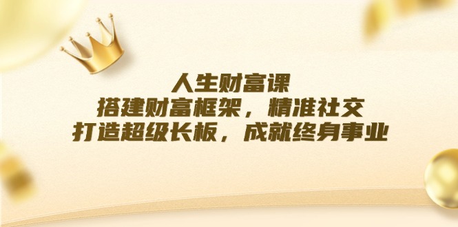 人生财富课：搭建财富框架，精准社交，打造超级长板，成就终身事业-网创项目