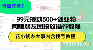 （12431期）99元撬动500+创业粉，网赚朋友圈投放操作教程价值5980！花小钱办大事内…-网创项目