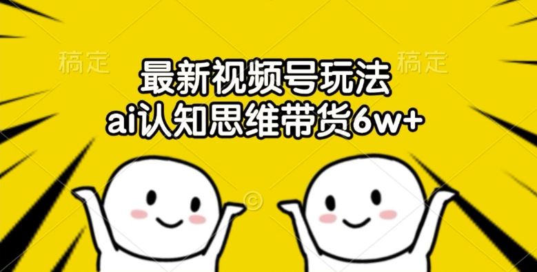最新视频号玩法，ai认知思维带货6w+【揭秘】-网创项目
