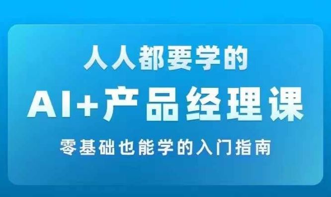 AI +产品经理实战项目必修课，从零到一教你学ai，零基础也能学的入门指南-网创项目