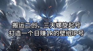 搬运二创，三天螺旋起号，打造一个日赚1k的壁纸IP号【揭秘】-网创项目