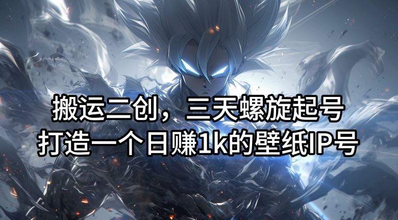 搬运二创，三天螺旋起号，打造一个日赚1k的壁纸IP号【揭秘】-网创项目