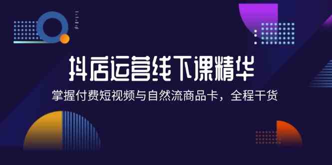 抖店进阶线下课精华：掌握付费短视频与自然流商品卡，全程干货！-网创项目