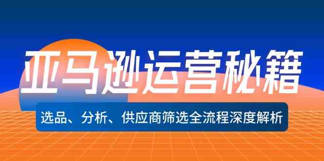 亚马逊运营秘籍：选品、分析、供应商筛选全流程深度解析-网创项目