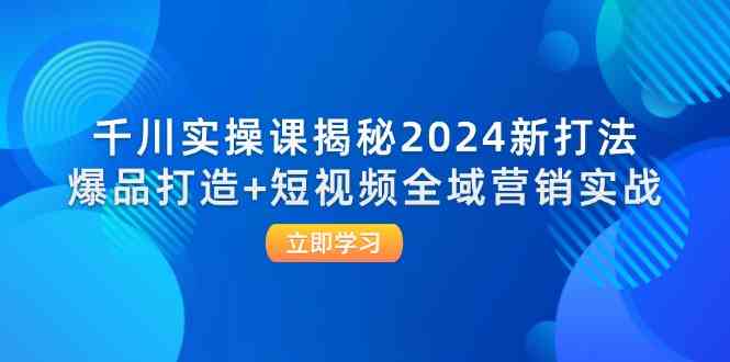 千川实操课揭秘2024新打法：爆品打造+短视频全域营销实战-网创项目