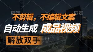 （12466期）不剪辑 不编辑文案，自款动生成原创视频 解放双手 条条爆-网创项目