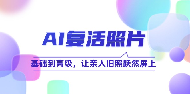 （12477期）AI复活照片技巧课：基础到高级，让亲人旧照跃然屏上（无水印）-网创项目