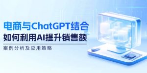 (12479期)电商与ChatGPT结合:如何利用AI提升销售额,案例分析及应用策略-网创项目