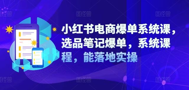 小红书电商爆单系统课，选品笔记爆单，系统课程，能落地实操-网创项目