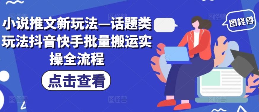 小说推文新玩法—话题类玩法抖音快手批量搬运实操全流程-网创项目